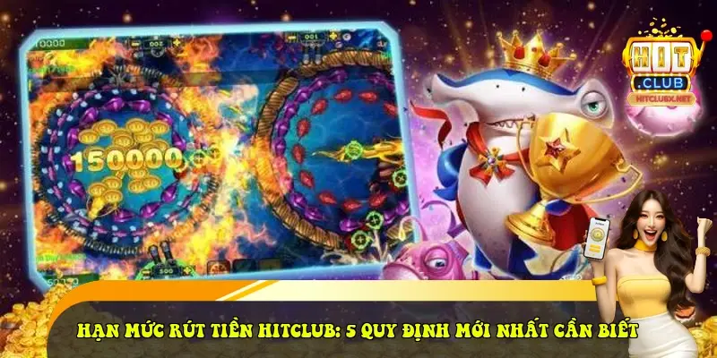 Hạn mức rút tiền HitClub: 5 quy định mới nhất cần biết